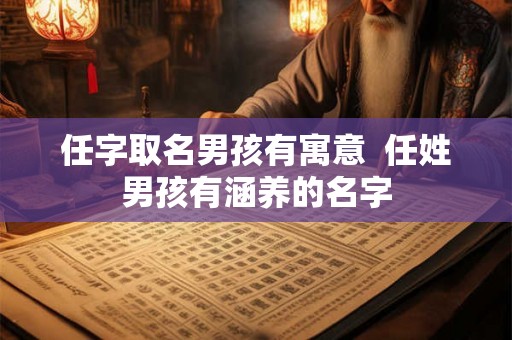 任字取名男孩有寓意  任姓男孩有涵养的名字
