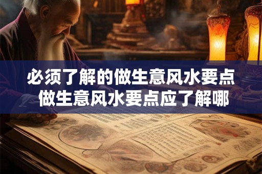 必须了解的做生意风水要点 做生意风水要点应了解哪些
