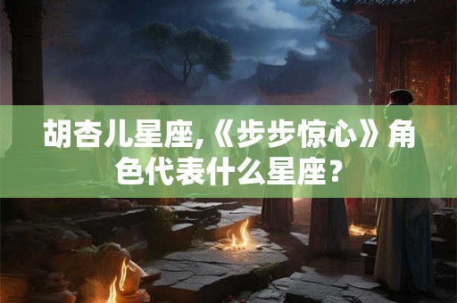 胡杏儿星座,《步步惊心》角色代表什么星座？