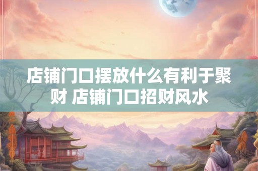 店铺门口摆放什么有利于聚财 店铺门口招财风水