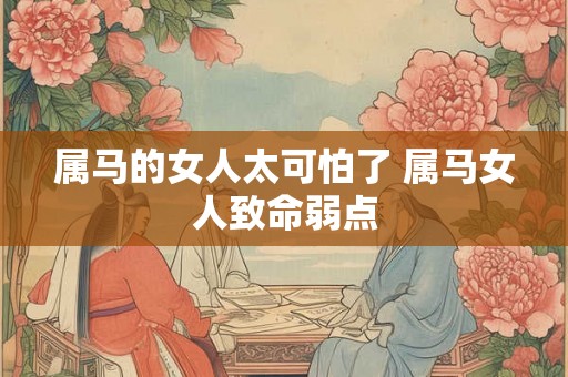 属马的女人太可怕了 属马女人致命弱点