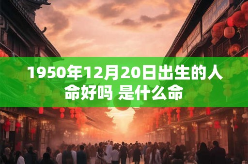 1950年12月20日出生的人命好吗 是什么命