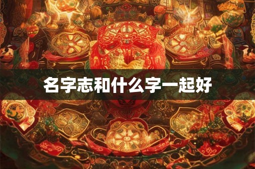 名字志和什么字一起好