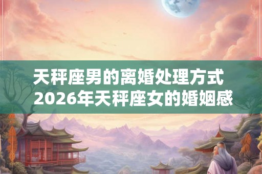 天秤座男的离婚处理方式  2026年天秤座女的婚姻感情
