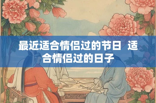 最近适合情侣过的节日  适合情侣过的日子