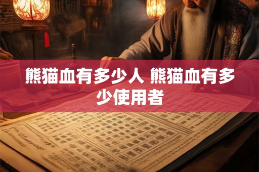 熊猫血有多少人 熊猫血有多少使用者 熊猫血有多少人 熊猫血有多少使用者