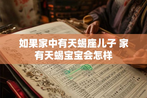 如果家中有天蝎座儿子 家有天蝎宝宝会怎样 如果家中有天蝎座儿子 家有天蝎宝宝会怎样