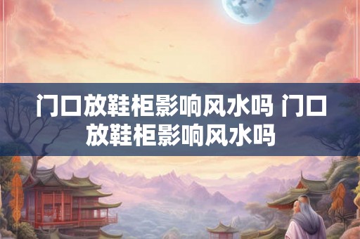门口放鞋柜影响风水吗 门口放鞋柜影响风水吗