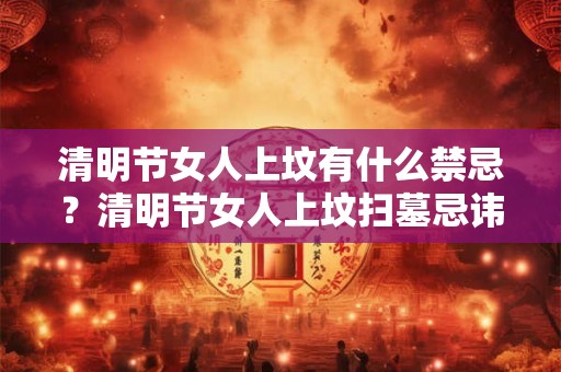清明节女人上坟有什么禁忌？清明节女人上坟扫墓忌讳
