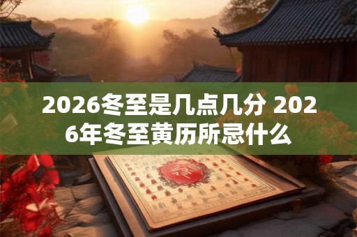 2026冬至是几点几分 2026年冬至黄历所忌什么