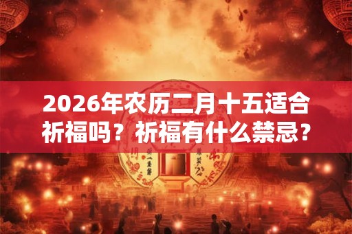 2026年农历二月十五适合祈福吗？祈福有什么禁忌？