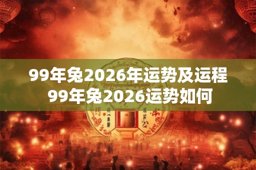 99年兔2026年运势及运程 99年兔2026运势如何