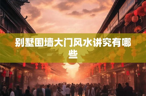 别墅围墙大门风水讲究有哪些 别墅围墙大门风水讲究有哪些