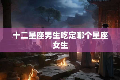 十二星座男生吃定哪个星座女生