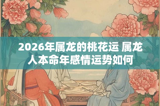 2026年属龙的桃花运 属龙人本命年感情运势如何