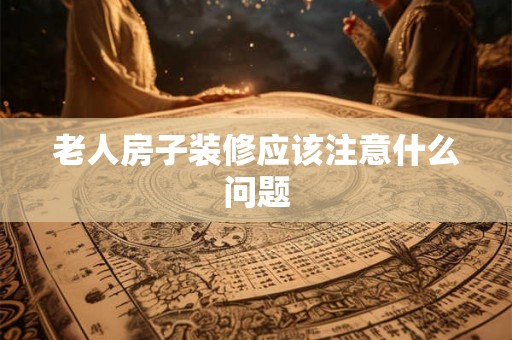 老人房子装修应该注意什么问题