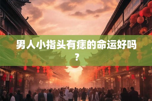 男人小指头有痣的命运好吗？