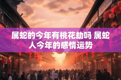 属蛇的今年有桃花劫吗 属蛇人今年的感情运势