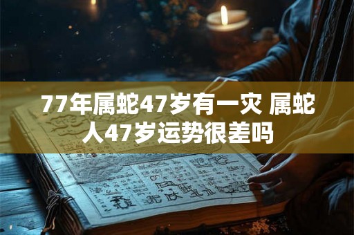 77年属蛇47岁有一灾 属蛇人47岁运势很差吗 77年属蛇47岁有一灾 属蛇人47岁运势很差吗
