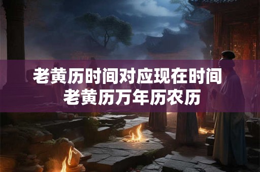 老黄历时间对应现在时间  老黄历万年历农历