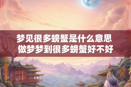 梦见很多螃蟹是什么意思 做梦梦到很多螃蟹好不好