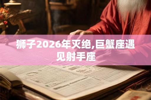 狮子2026年灭绝,巨蟹座遇见射手座