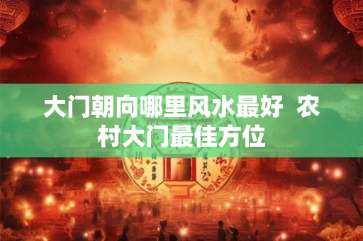 大门朝向哪里风水最好  农村大门最佳方位