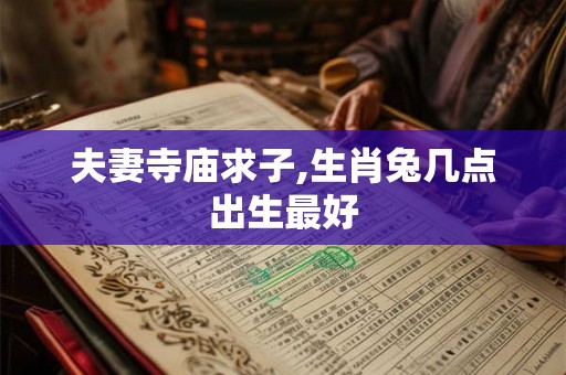 夫妻寺庙求子,生肖兔几点出生最好