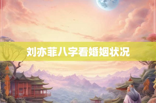 刘亦菲八字看婚姻状况 刘亦菲八字看婚姻状况