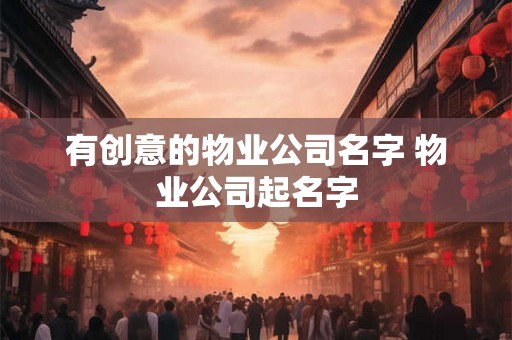 有创意的物业公司名字 物业公司起名字 有创意的物业公司名字 物业公司起名字