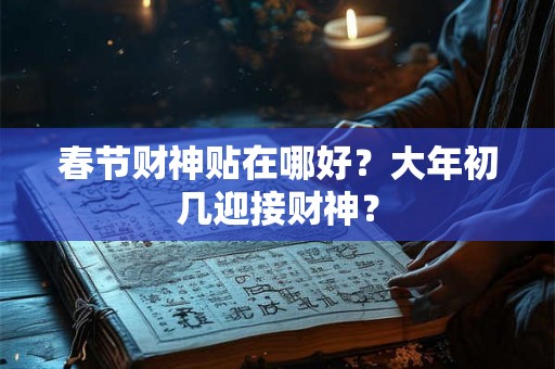 春节财神贴在哪好？大年初几迎接财神？