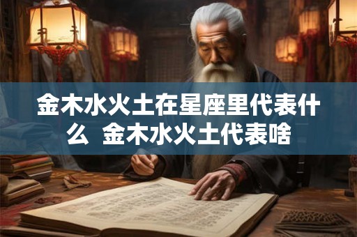 金木水火土在星座里代表什么  金木水火土代表啥