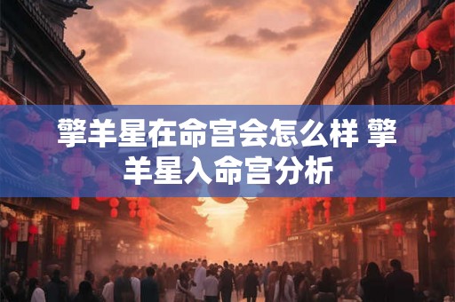 擎羊星在命宫会怎么样 擎羊星入命宫分析