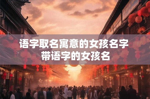 语字取名寓意的女孩名字 带语字的女孩名