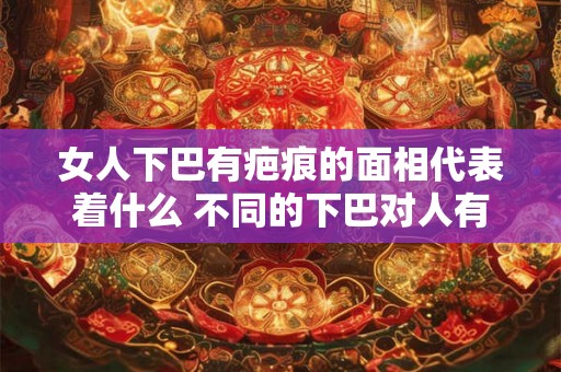 女人下巴有疤痕的面相代表着什么 不同的下巴对人有什么影响 女人下巴有疤痕的面相代表着什么 不同的下巴对人有什么影响