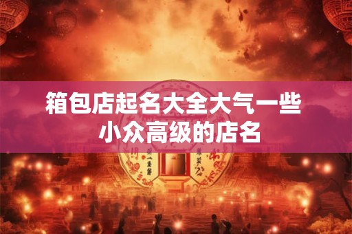 箱包店起名大全大气一些  小众高级的店名