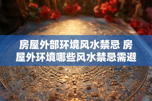 房屋外部环境风水禁忌 房屋外环境哪些风水禁忌需避免