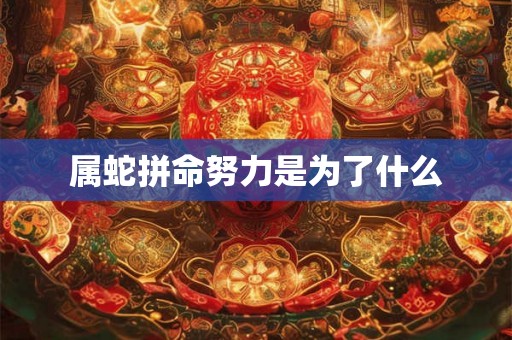 属蛇拼命努力是为了什么 属蛇拼命努力是为了什么