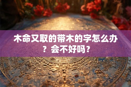 木命又取的带木的字怎么办？会不好吗？
