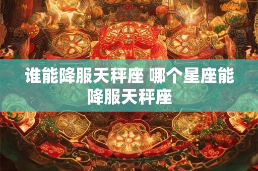 谁能降服天秤座 哪个星座能降服天秤座