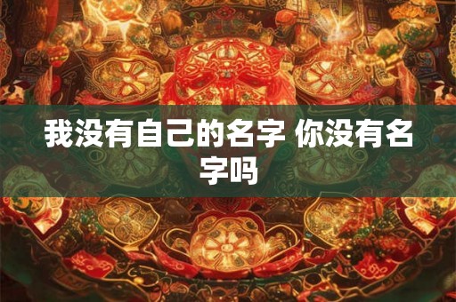 我没有自己的名字 你没有名字吗 我没有自己的名字 你没有名字吗