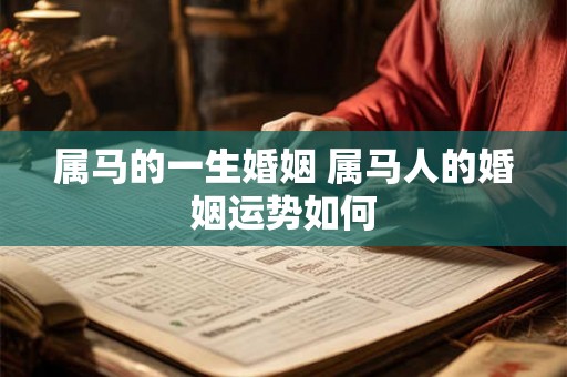 属马的一生婚姻 属马人的婚姻运势如何 属马的一生婚姻 属马人的婚姻运势如何
