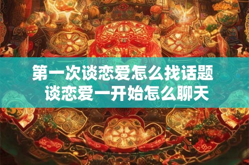 第一次谈恋爱怎么找话题  谈恋爱一开始怎么聊天