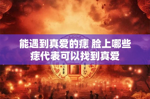 能遇到真爱的痣 脸上哪些痣代表可以找到真爱