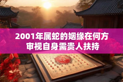 2001年属蛇的姻缘在何方 审视自身需贵人扶持 2001年属蛇的姻缘在何方 审视自身需贵人扶持