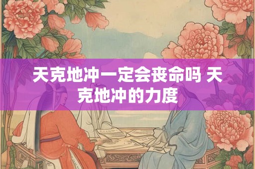 天克地冲一定会丧命吗 天克地冲的力度