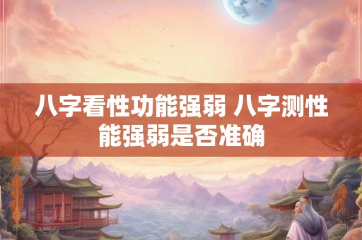 八字看性功能强弱 八字测性能强弱是否准确