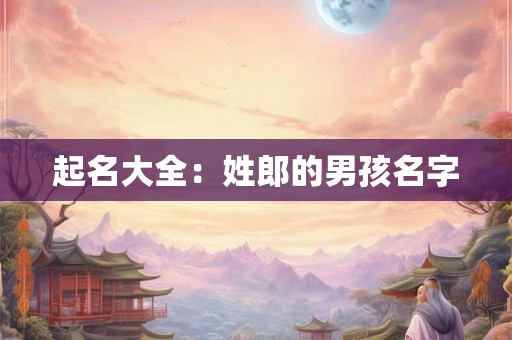 起名大全:姓郎的男孩名字 起名大全:姓郎的男孩名字