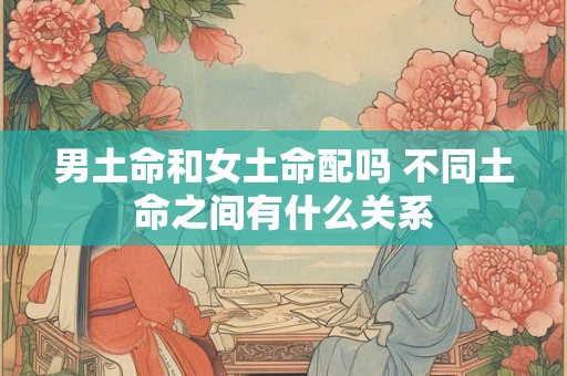 男土命和女土命配吗 不同土命之间有什么关系