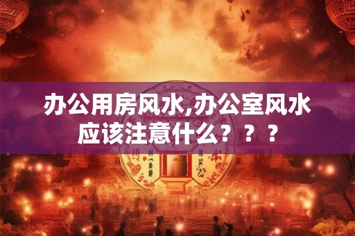 办公用房风水,办公室风水应该注意什么？？？